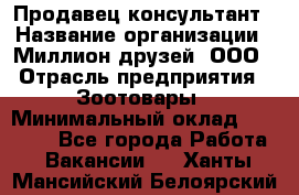 Продавец-консультант › Название организации ­ Миллион друзей, ООО › Отрасль предприятия ­ Зоотовары › Минимальный оклад ­ 35 000 - Все города Работа » Вакансии   . Ханты-Мансийский,Белоярский г.